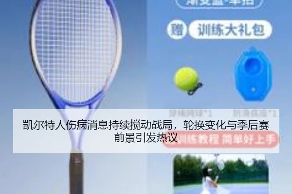 凯尔特人伤病消息持续搅动战局，轮换变化与季后赛前景引发热议