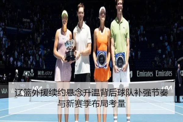 辽篮外援续约悬念升温背后球队补强节奏与新赛季布局考量 | xingkongtiyuapp